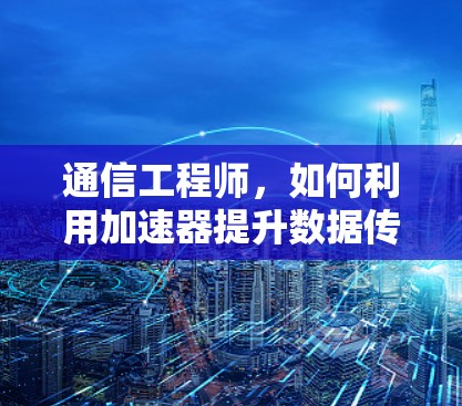 通信工程师，如何利用加速器提升数据传输效率