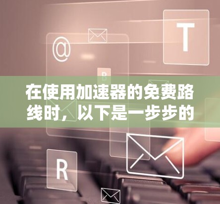 在使用加速器的免费路线时，以下是一步步的操作指南