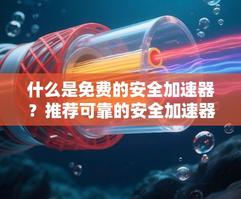 什么是免费的安全加速器？推荐可靠的安全加速器软件