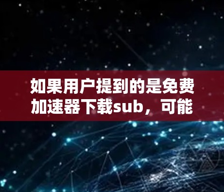 如果用户提到的是免费加速器下载sub，可能需要进一步澄清，但以下是一些可能的免费加速工具推荐，帮助您找到合适的加速软件