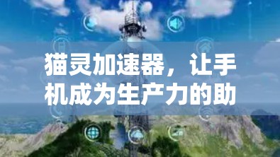 猫灵加速器，让手机成为生产力的助力