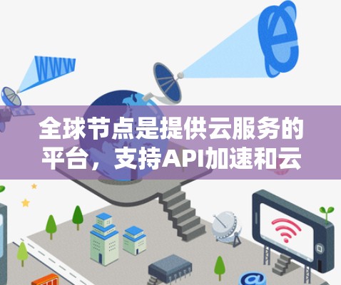 全球节点是提供云服务的平台，支持API加速和云存储加速，免费试用版本通常包括主要功能。以下是逐步使用全球节点免费加速器的指南