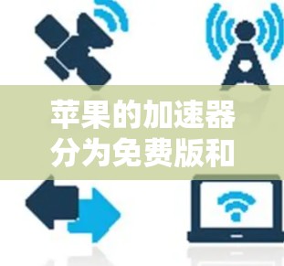 苹果的加速器分为免费版和付费版，它们在功能和配置上有不同的要求和适用场景。以下是详细的解释