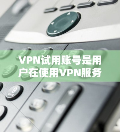 VPN试用账号是用户在使用VPN服务时为测试和适应环境而设置的账号。以下是一些关于如何使用和管理VPN试用账号的步骤和建议