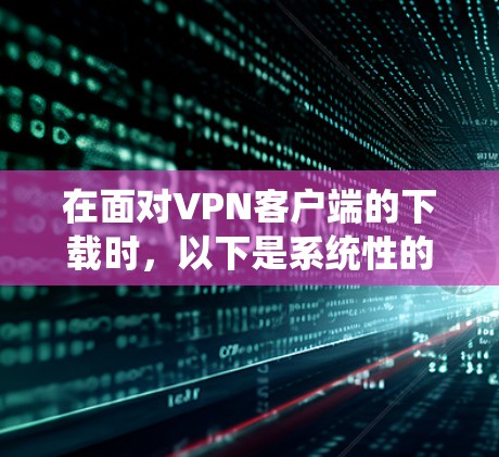 在面对VPN客户端的下载时，以下是系统性的分析和推荐，帮助您做出明智的选择