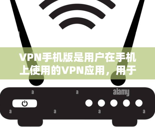 VPN手机版是用户在手机上使用的VPN应用，用于安全访问互联网。以下是关于VPN手机版的详细信息