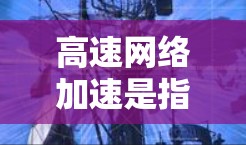 高速网络加速是指通过技术手段使互联网连接速度更快，通常指使用高速宽带、高速网络设备或优化网络配置来提高数据传输速度。以下是关于如何快速实现高速网络加速的详细步骤和建议