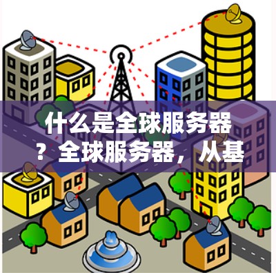 什么是全球服务器？全球服务器，从基础到未来