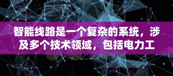 智能线路是一个复杂的系统，涉及多个技术领域，包括电力工程、智能技术、传感器和自动化控制等。以下是对智能线路的详细总结和分析