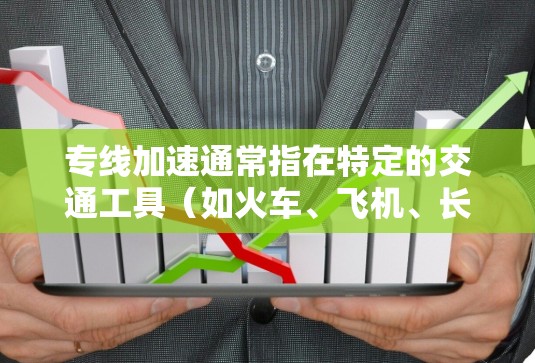 专线加速通常指在特定的交通工具（如火车、飞机、长途公路等）上加速行驶，以缩短到达目的地的时间或降低费用。以下是关于专线加速的一些常见问题和解答