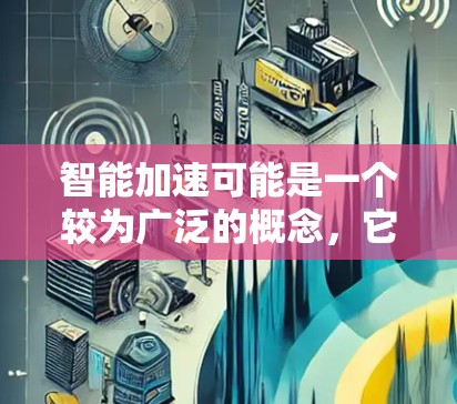 智能加速可能是一个较为广泛的概念，它可能指代多个不同的领域和技术。以下是一些可能的解释