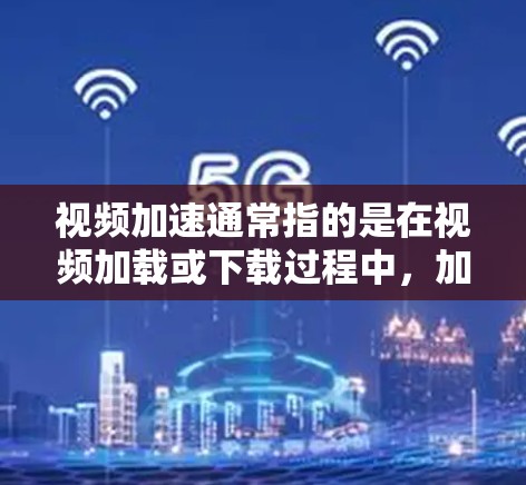 视频加速通常指的是在视频加载或下载过程中，加速视频的加载速度或下载速度。以下是一些常见的方法和建议