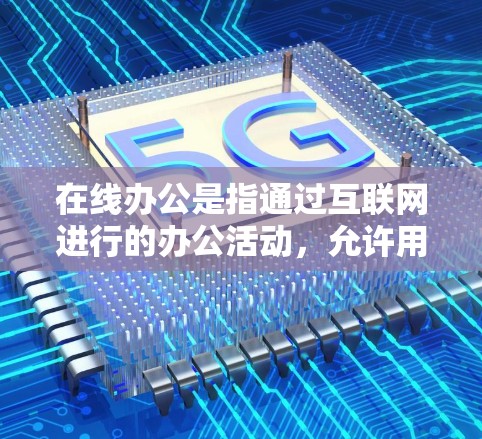 在线办公是指通过互联网进行的办公活动，允许用户通过各种设备（如电脑、手机、平板等）进行工作和学习。以下是关于在线办公的一些常见问题和解答