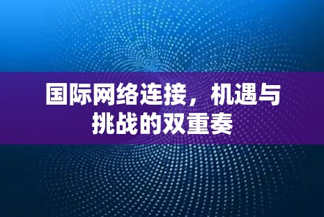 国际网络连接，机遇与挑战的双重奏