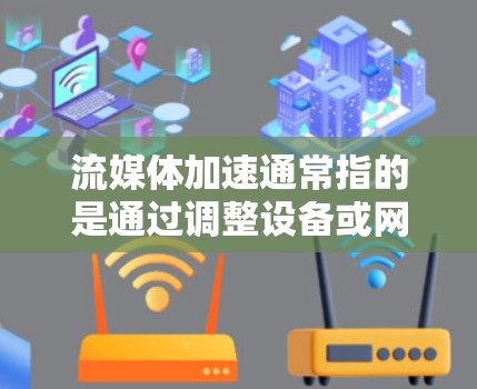 流媒体加速通常指的是通过调整设备或网络设置来提升流媒体的下载速度或连接稳定性。以下是关于流媒体加速的一些关键点和方法