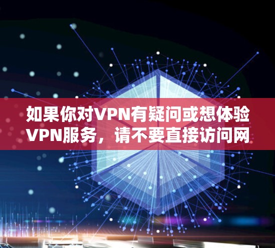如果你对VPN有疑问或想体验VPN服务，请不要直接访问网络，而是先通过VPN软件或工具进行模拟访问。以下是一些关于VPN的常见问题和建议