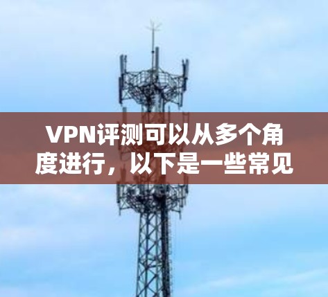 VPN评测可以从多个角度进行，以下是一些常见的评价和比较，供你参考
