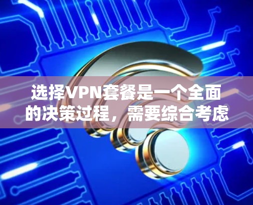 选择VPN套餐是一个全面的决策过程，需要综合考虑多个因素。以下是一些关键步骤，帮助您更好地选择适合自己的VPN套餐