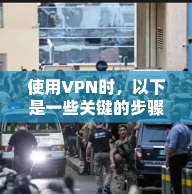 使用VPN时，以下是一些关键的步骤和注意事项，帮助你更好地理解和操作