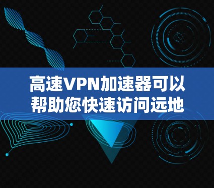 高速VPN加速器可以帮助您快速访问远地的网络，以满足您的网络需求。以下是一些推荐的高效、安全的高速VPN加速器