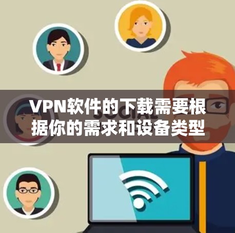 VPN软件的下载需要根据你的需求和设备类型来选择合适的工具。以下是一些常见的VPN软件及其特点