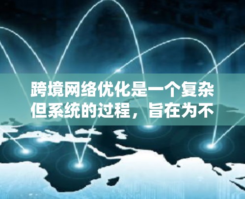 跨境网络优化是一个复杂但系统的过程，旨在为不同国家的用户设计和优化一个统一的网络环境。以下是一个有条理的总结，涵盖其关键步骤