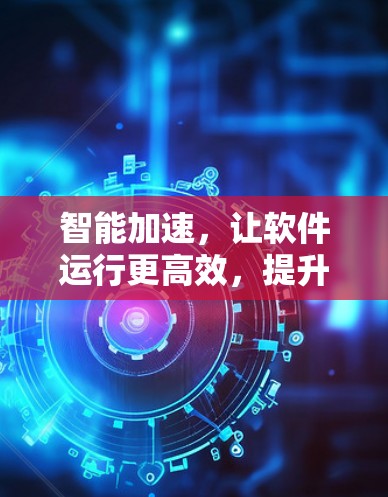 智能加速，让软件运行更高效，提升用户价值
