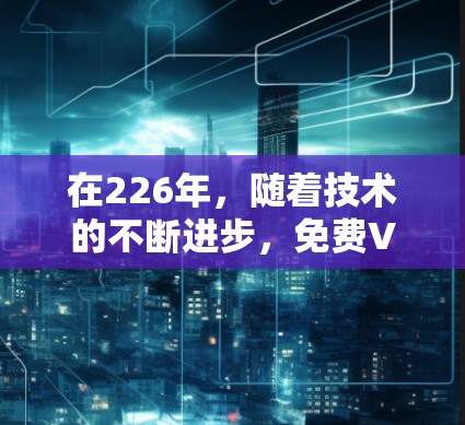 在226年，随着技术的不断进步，免费VPN服务可能会有所变化。然而，如果你对225年或之前的VPN服务感兴趣，以下是一些推荐，这些服务仍然开放