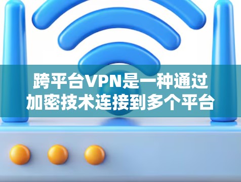 跨平台VPN是一种通过加密技术连接到多个平台的网络服务，满足用户同时访问多个平台的需求。以下是关于跨平台VPN的详细指南