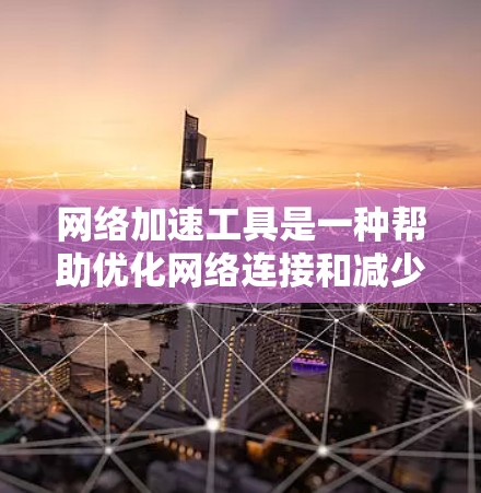 网络加速工具是一种帮助优化网络连接和减少延迟的软件，适用于无线网络和移动数据流。使用这些工具不仅能提升网络性能，还能减少等待时间，提高效率。以下是对网络加速工具的详细总结和建议