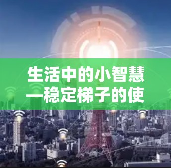 生活中的小智慧—稳定梯子的使用与维护