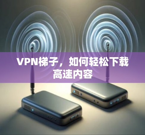 VPN梯子，如何轻松下载高速内容