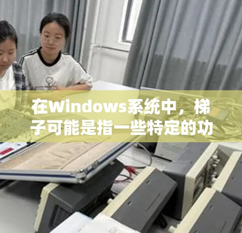 在Windows系统中，梯子可能是指一些特定的功能或组件，具体取决于上下文。以下是一些可能的解释