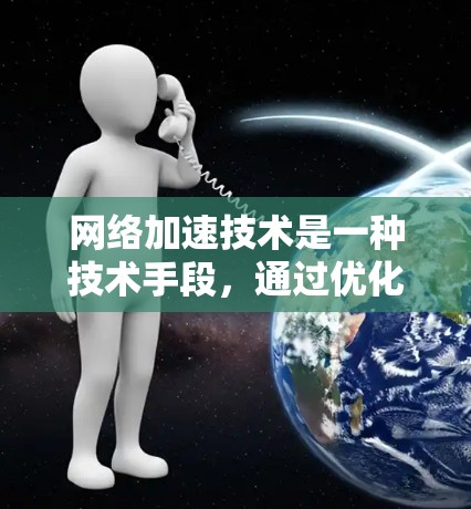 网络加速技术是一种技术手段，通过优化网络配置和算法，提升网络传输的速度和稳定性。它可以用于加速连接到高速网络设备或服务器，或者优化现有网络中的使用资源，减少网络带宽的使用