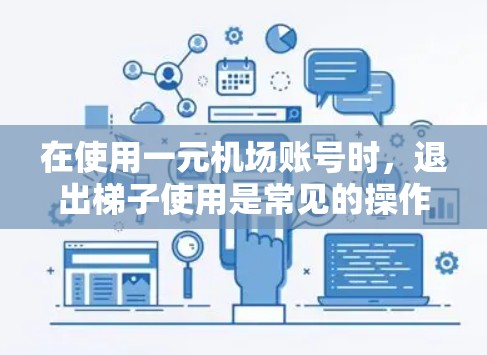 在使用一元机场账号时，退出梯子使用是常见的操作。以下是详细的步骤指南，帮助您顺利完成这一过程