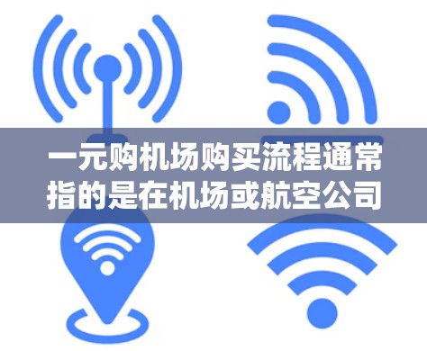 一元购机场购买流程通常指的是在机场或航空公司提供的在线支付系统中，通过电子货币（如美元、欧元等）支付购买机场票的流程。以下是常见的步骤