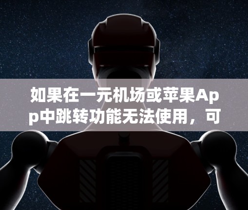 如果在一元机场或苹果App中跳转功能无法使用，可能需要检查以下步骤来解决问题