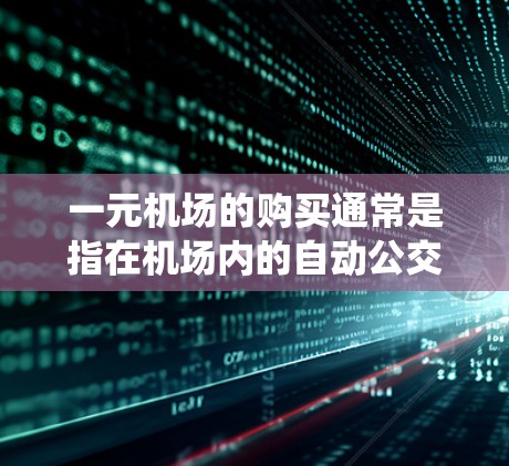 一元机场的购买通常是指在机场内的自动公交系统（如一元公交）这些系统通常会提供从机场到附近的景点或交通 hub 的快捷路线。以下是一元机场购买的步骤