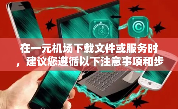 在一元机场下载文件或服务时，建议您遵循以下注意事项和步骤