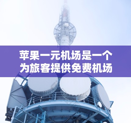 苹果一元机场是一个为旅客提供免费机场交通服务的平台，主要允许携带苹果设备在机场内使用。以下是一步步的使用指南