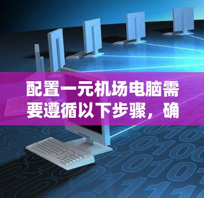 配置一元机场电脑需要遵循以下步骤，确保系统和网络正常运行