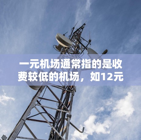 一元机场通常指的是收费较低的机场，如12元的季度价，可能包括机场服务、餐饮和交通费用。以下是关于12元一元机场的信息总结