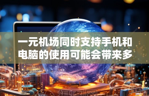 一元机场同时支持手机和电脑的使用可能会带来多个问题，包括排队问题、操作复杂性、效率下降、安全性问题以及设备管理的问题。因此，建议一元机场在设计时考虑以下几点