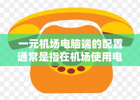 一元机场电脑端的配置通常是指在机场使用电脑设备进行特定操作，比如会议、监控等。以下是一元机场电脑端的配置教程，帮助您顺利进行操作