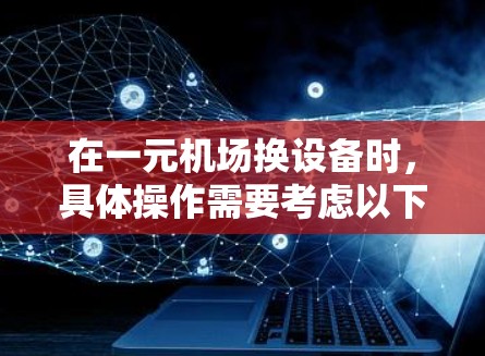 在一元机场换设备时，具体操作需要考虑以下几点
