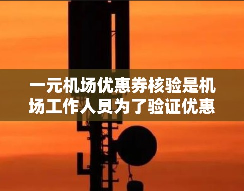一元机场优惠券核验是机场工作人员为了验证优惠券的有效性或核验优惠券使用资格而进行的活动。具体步骤如下