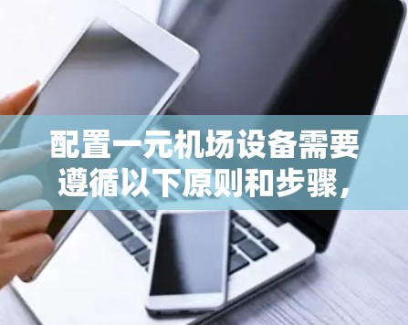 配置一元机场设备需要遵循以下原则和步骤，以确保机场的稳定运行和用户体验。以下是一个详细的配置方案，涵盖设备、配网、网络、安全门和自助服务等模块