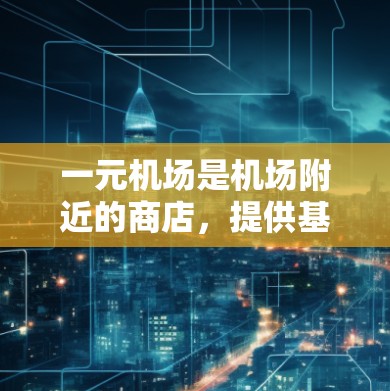 一元机场是机场附近的商店，提供基本的生活用品和服务，如食品、水、饮料等，费用通常较低。以下是一个详细的估算
