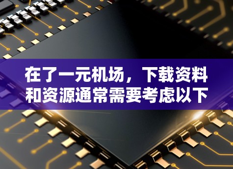 在了一元机场，下载资料和资源通常需要考虑以下几点