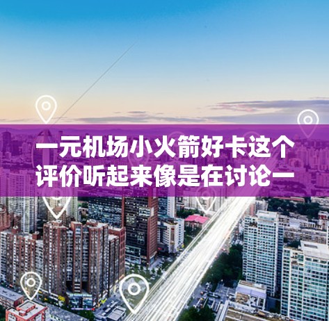 一元机场小火箭好卡这个评价听起来像是在讨论一个适合预算有限的旅游产品或服务。以下是一些建议和建议